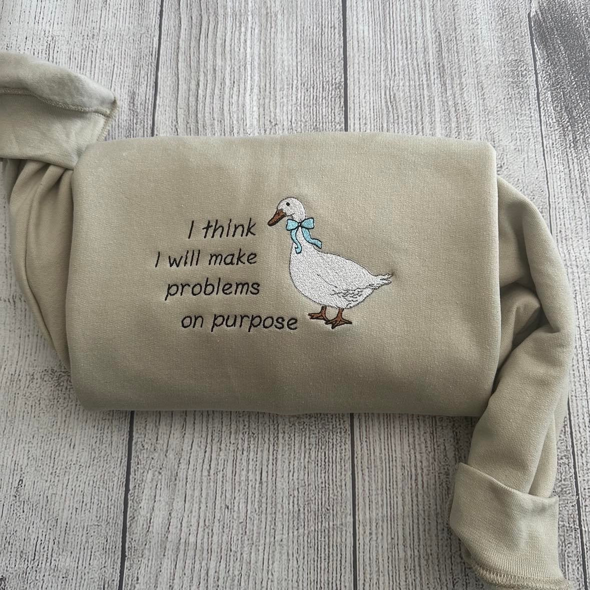 Silly Goose Embroidered Sweatshirts: I think I will make problems on purpose Embroidered crewneck;  gift for her goose sweatshirt