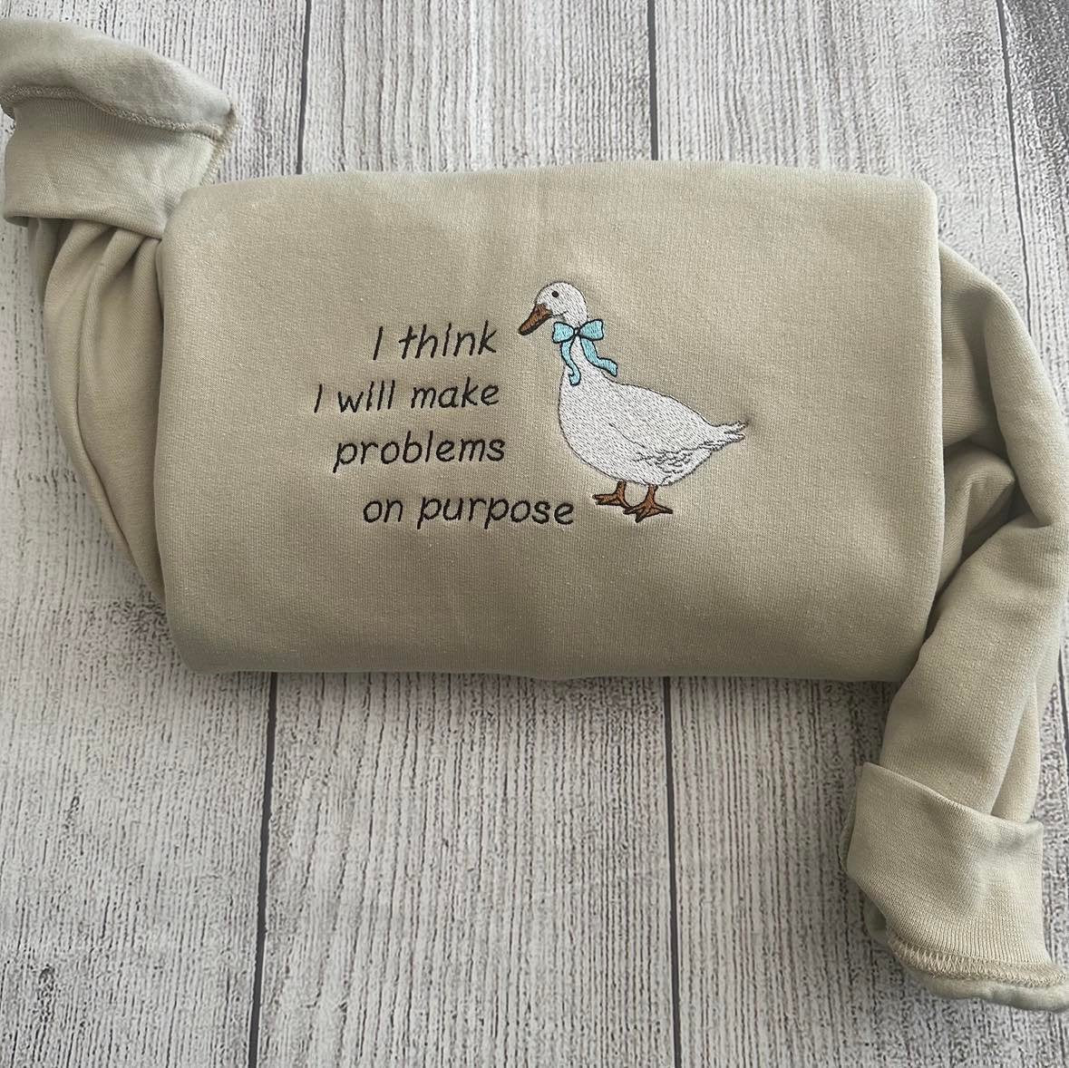 Silly Goose Embroidered Sweatshirts: I think I will make problems on purpose Embroidered crewneck;  gift for her goose sweatshirt