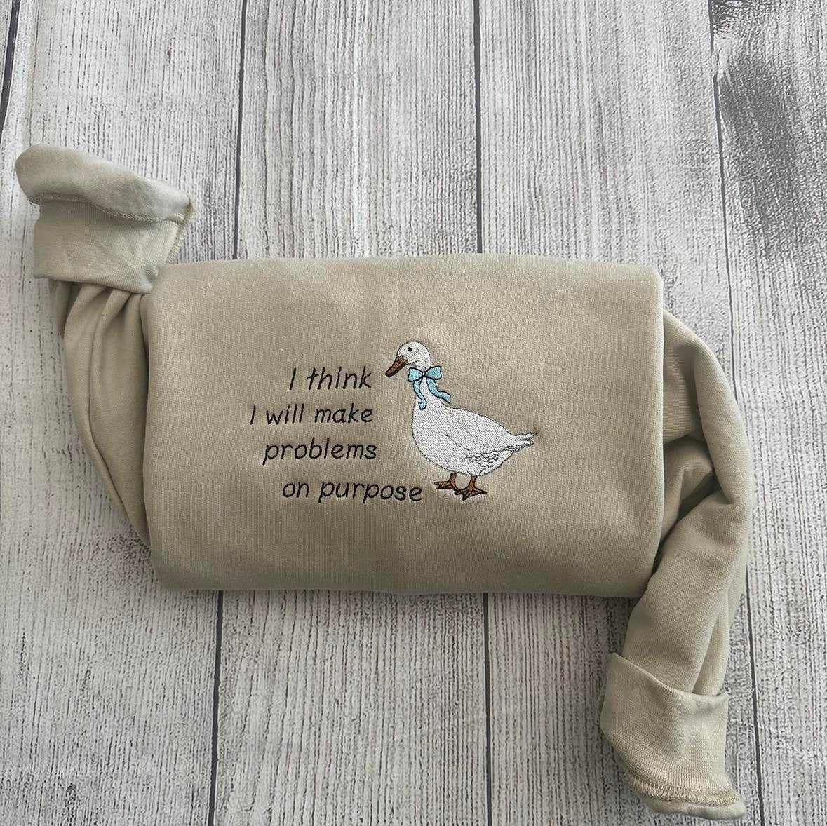 Silly Goose Embroidered Sweatshirts: I think I will make problems on purpose Embroidered crewneck;  gift for her goose sweatshirt