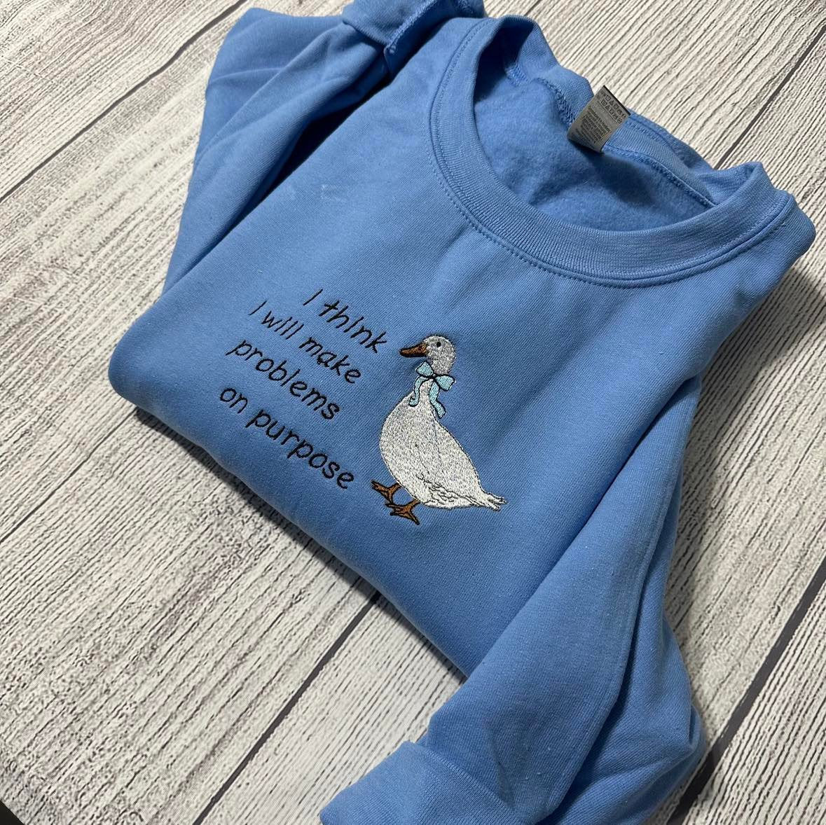 Silly Goose Embroidered Sweatshirts: I think I will make problems on purpose Embroidered crewneck;  gift for her goose sweatshirt